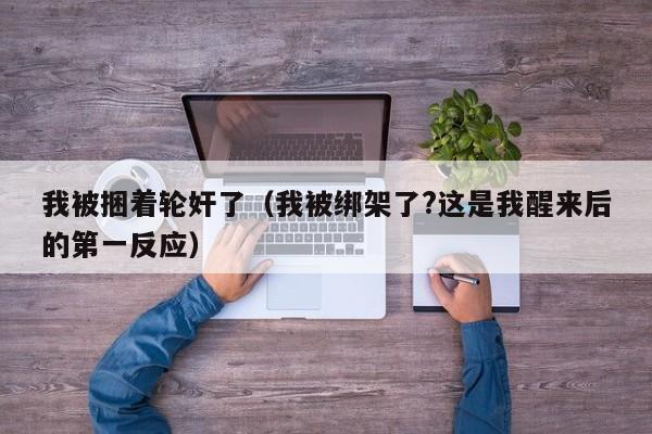 我被捆着轮奸了(我被绑架了?这是我醒来后的第一反应)