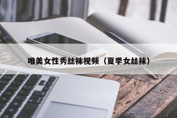 唯美女性秀丝袜视频(夏季女丝袜)