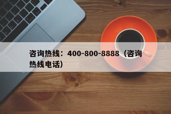 咨询热线:400-800-8888(咨询热线电话)