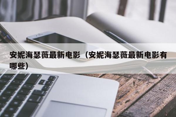 安妮海瑟薇最新电影(安妮海瑟薇最新电影有哪些)