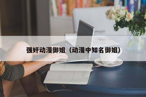 强奸动漫御姐(动漫中知名御姐)