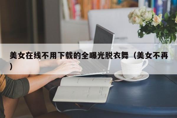 美女在线不用下载的全曝光脱衣舞(美女不再)