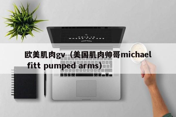 欧美肌肉gv(美国肌肉帅哥michael fitt pumped arms)