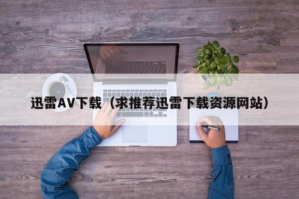 迅雷AV下载(求推荐迅雷下载资源网站)