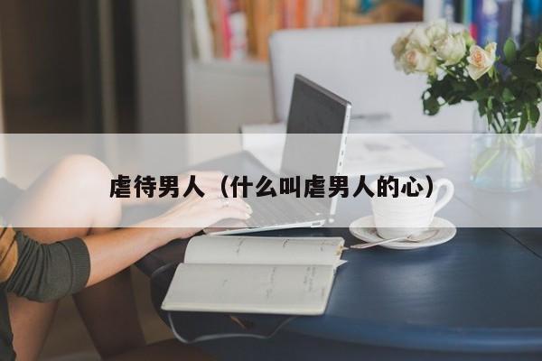 虐待男人(什么叫虐男人的心)