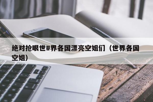 绝对抢眼世#界各国漂亮空姐们(世界各国 空姐)