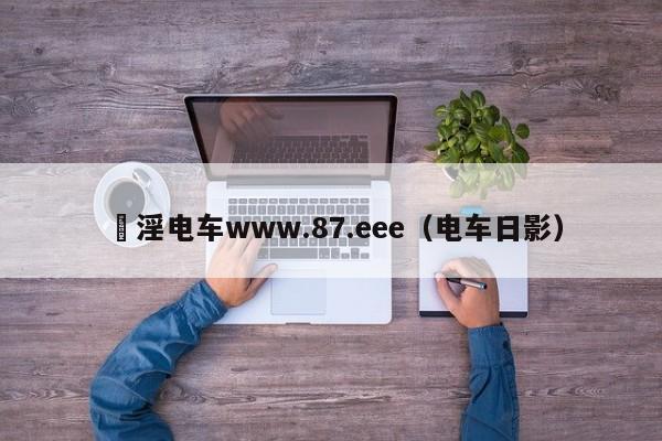 満淫电车www.87.eee(电车日影)