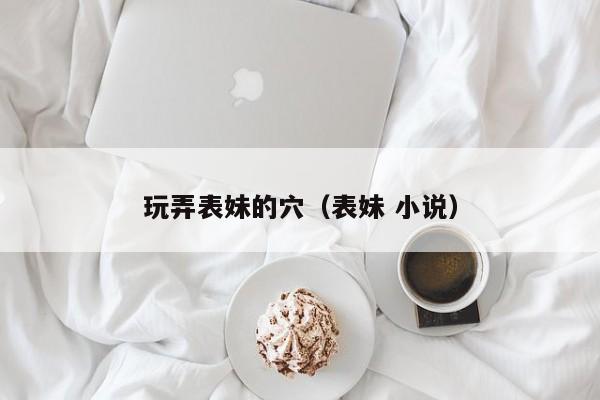 玩弄表妹的穴(表妹 小说)