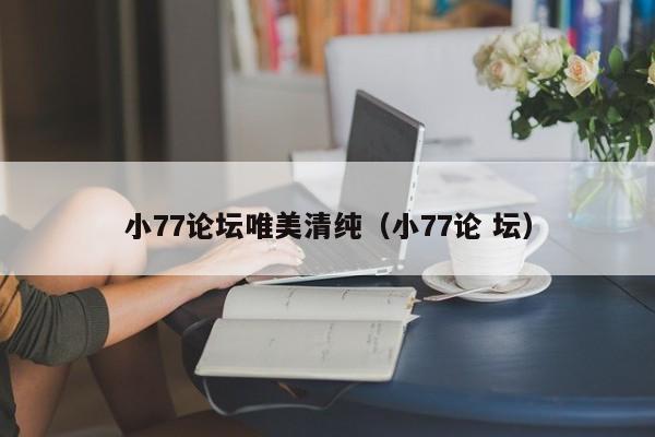 小77论坛唯美清纯(小77论 坛)