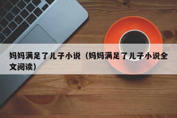妈妈满足了儿子小说(妈妈满足了儿子小说全文阅读)