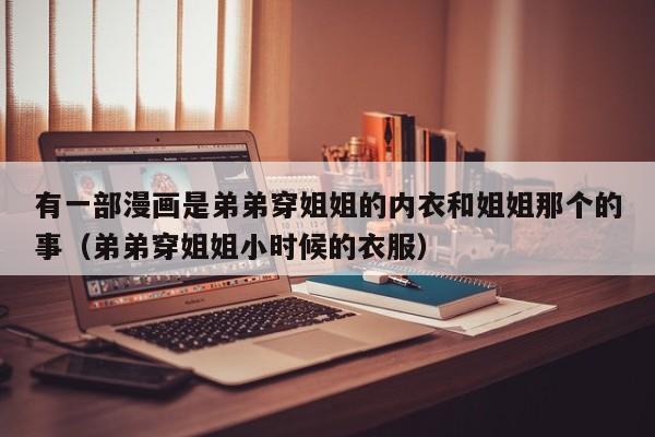 有一部漫画是弟弟穿姐姐的内衣和姐姐那个的事(弟弟穿姐姐小时候的衣服)