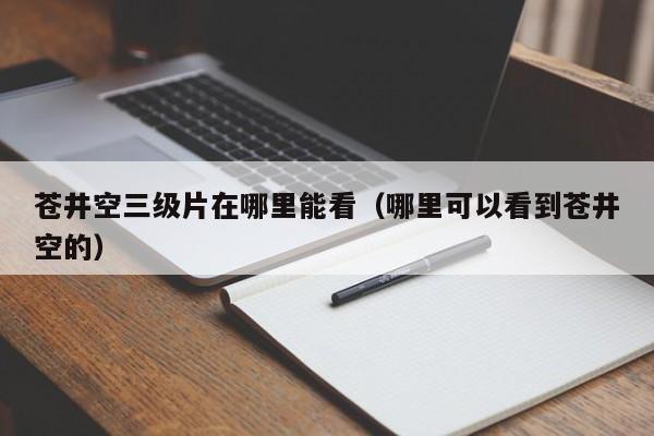 苍井空三级片在哪里能看(哪里可以看到苍井空的)