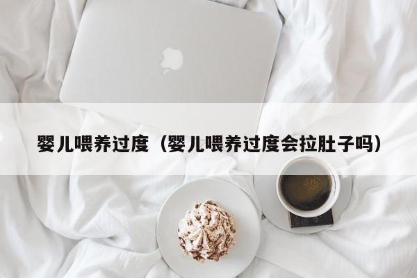 婴儿喂养过度(婴儿喂养过度会拉肚子吗)