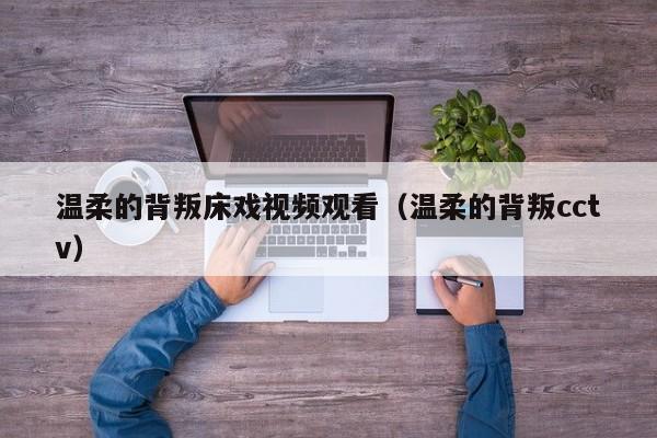 温柔的背叛床戏视频观看(温柔的背叛cctv)