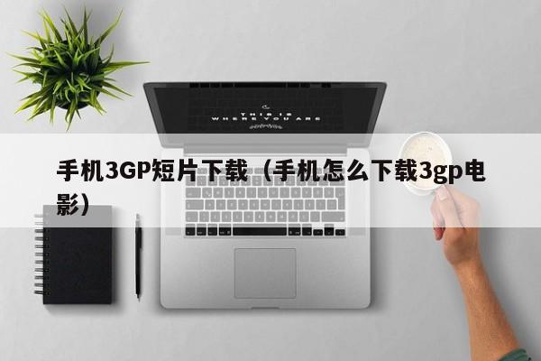 手机3GP短片下载(手机怎么下载3gp电影)