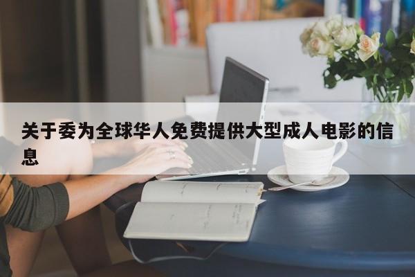 关于委为全球华人免费提供大型成人电影的信息