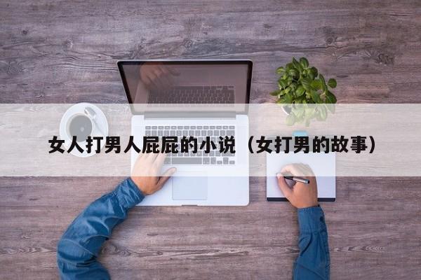 女人打男人屁屁的小说(女打男的故事)