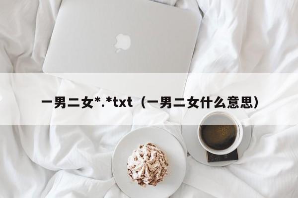 一男二女*.*txt(一男二女什么意思)