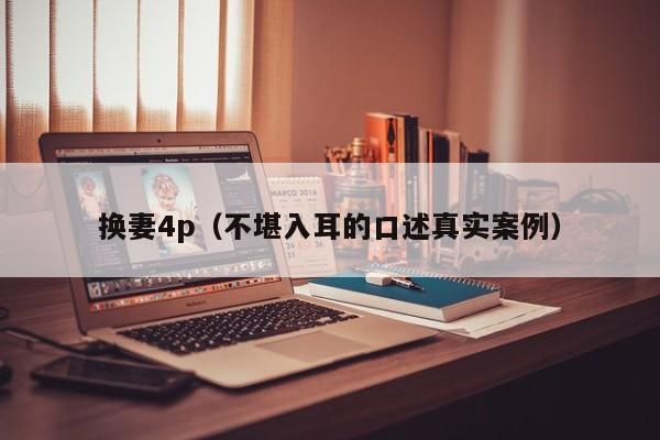 换妻4p(不堪入耳的口述真实案例)