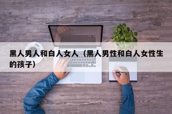 黑人男人和白人女人(黑人男性和白人女性生的孩子)