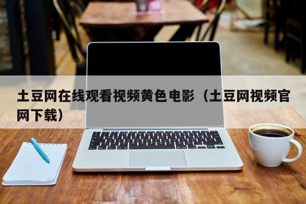 土豆网在线观看视频黄色电影(土豆网视频官网下载)