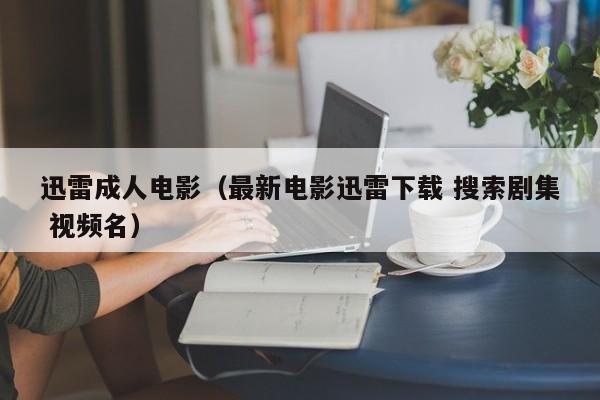 迅雷成人电影(最新电影迅雷下载 搜索剧集 视频名)