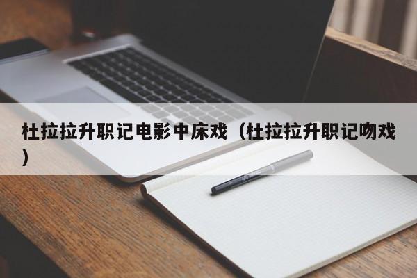 杜拉拉升职记电影中床戏(杜拉拉升职记吻戏)