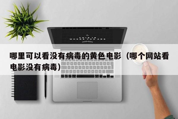 哪里可以看没有病毒的黄色电影(哪个网站看电影没有病毒)