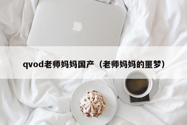 qvod老师妈妈国产(老师妈妈的噩梦)