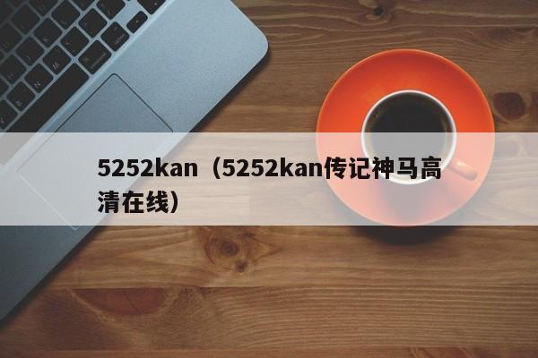 5252kan(5252kan传记神马高清在线)