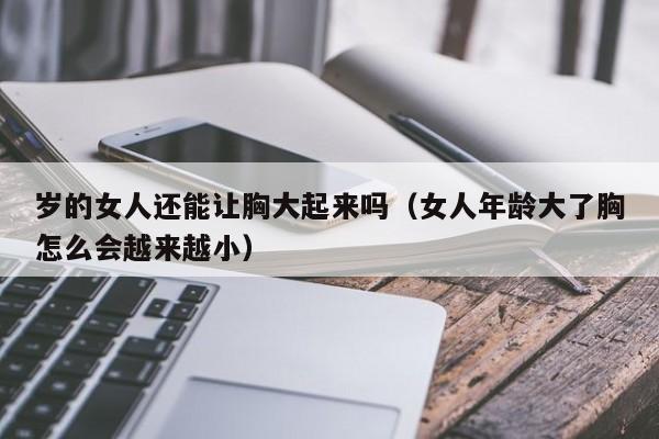 岁的女人还能让胸大起来吗(女人年龄大了胸怎么会越来越小)