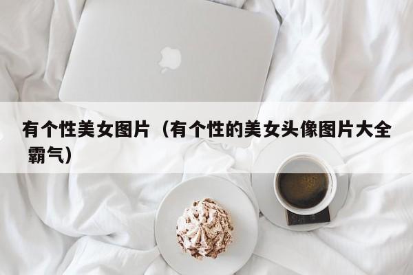 有个性美女图片(有个性的美女头像图片大全 霸气)