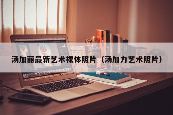 汤加丽最新艺术裸体照片(汤加力艺术照片)