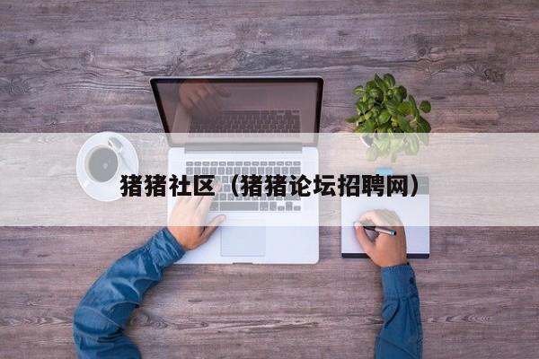 猪猪社区(猪猪论坛招聘网)
