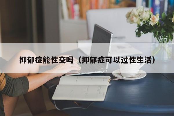 抑郁症能性交吗(抑郁症可以过性生活)