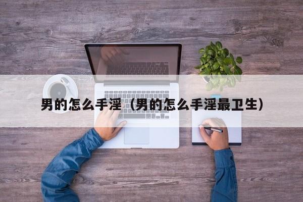 男的怎么手淫(男的怎么手淫最卫生)