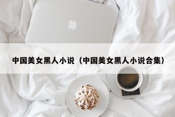 中国美女黑人小说(中国美女黑人小说合集)