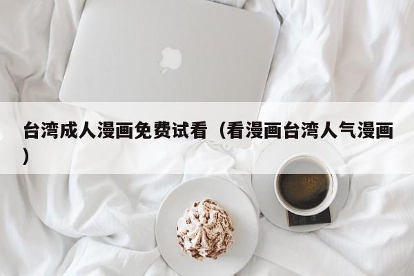 台湾成人漫画免费试看(看漫画台湾人气漫画)