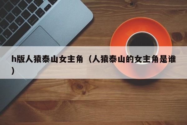 h版人猿泰山女主角(人猿泰山的女主角是谁)