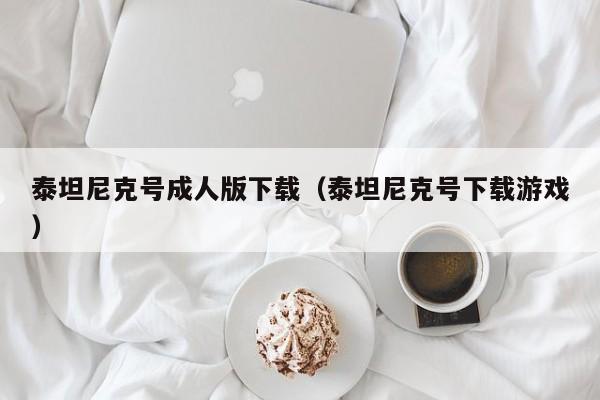 泰坦尼克号成人版下载(泰坦尼克号下载游戏)