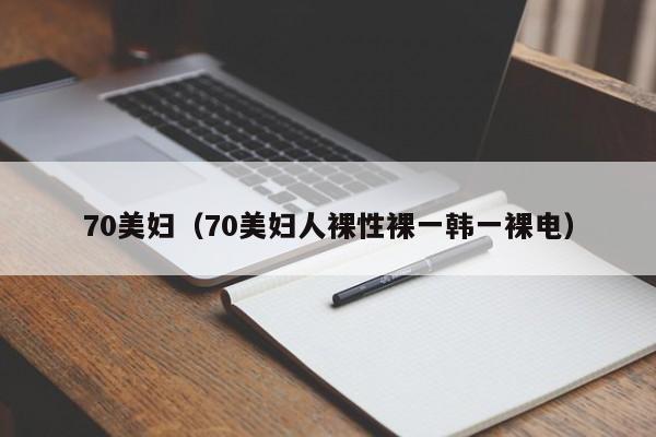70美妇(70美妇人裸性裸一韩一裸电)