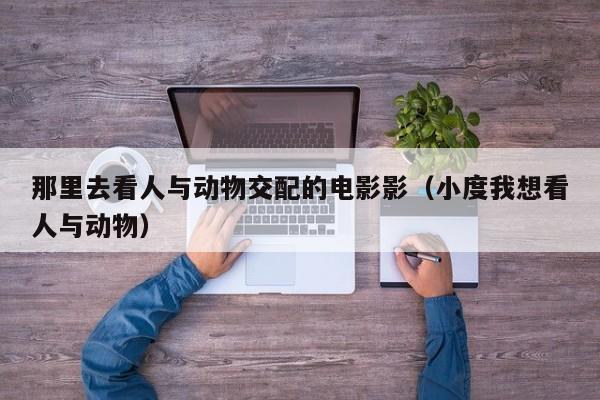 那里去看人与动物交配的电影影(小度我想看人与动物)