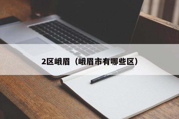 2区峨眉(峨眉市有哪些区)