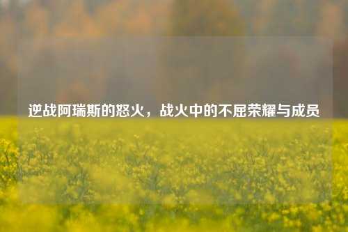 逆战阿瑞斯的怒火，战火中的不屈荣耀与成员