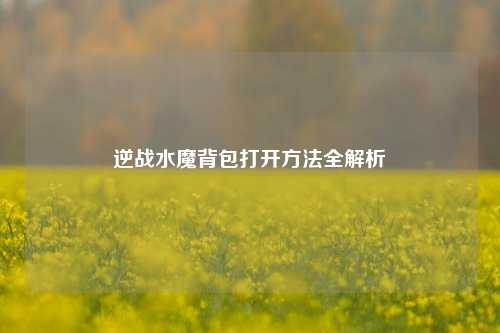 逆战水魔背包打开方法全解析