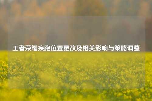 王者荣耀疾跑位置更改及相关影响与策略调整