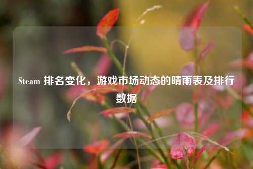 Steam 排名变化，游戏市场动态的晴雨表及排行数据