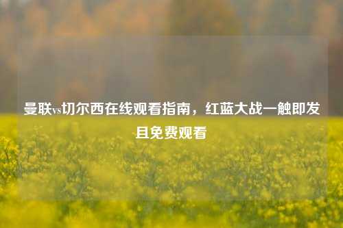 曼联vs切尔西在线观看指南，红蓝大战一触即发且免费观看