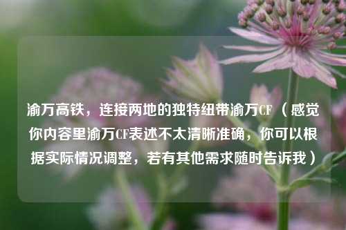 渝万高铁，连接两地的独特纽带渝万CF （感觉你内容里渝万CF表述不太清晰准确，你可以根据实际情况调整，若有其他需求随时告诉我）