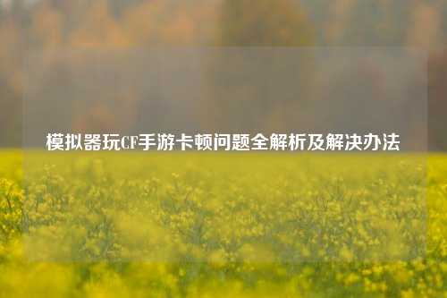 模拟器玩CF手游卡顿问题全解析及解决办法